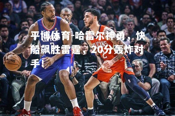 哈雷尔神勇，快船飙胜雷霆，20分轰炸对手！