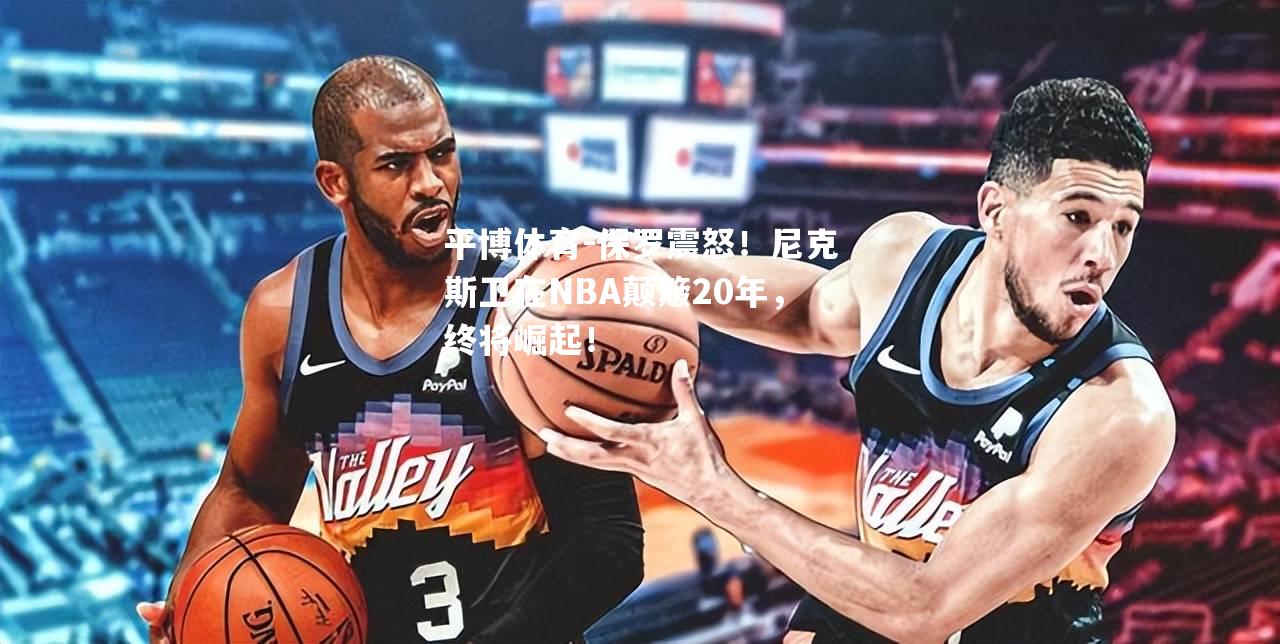 保罗震怒！尼克斯卫在NBA颠簸20年，终将崛起！