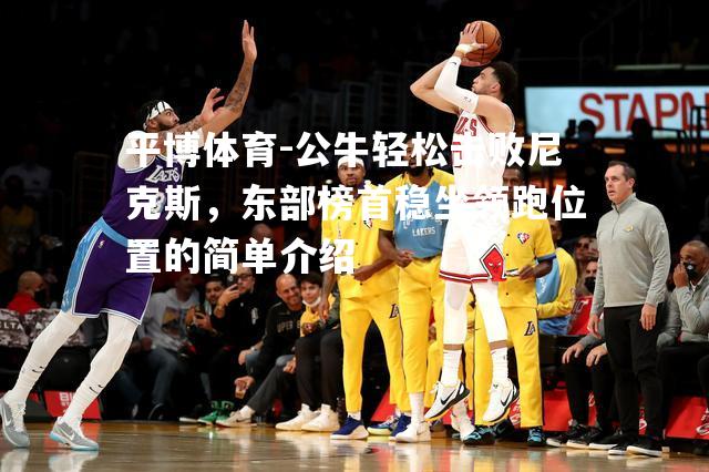 公牛轻松击败尼克斯，东部榜首稳坐领跑位置的简单介绍