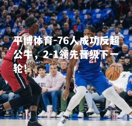 76人成功反超公牛，2-1领先晋级下一轮！