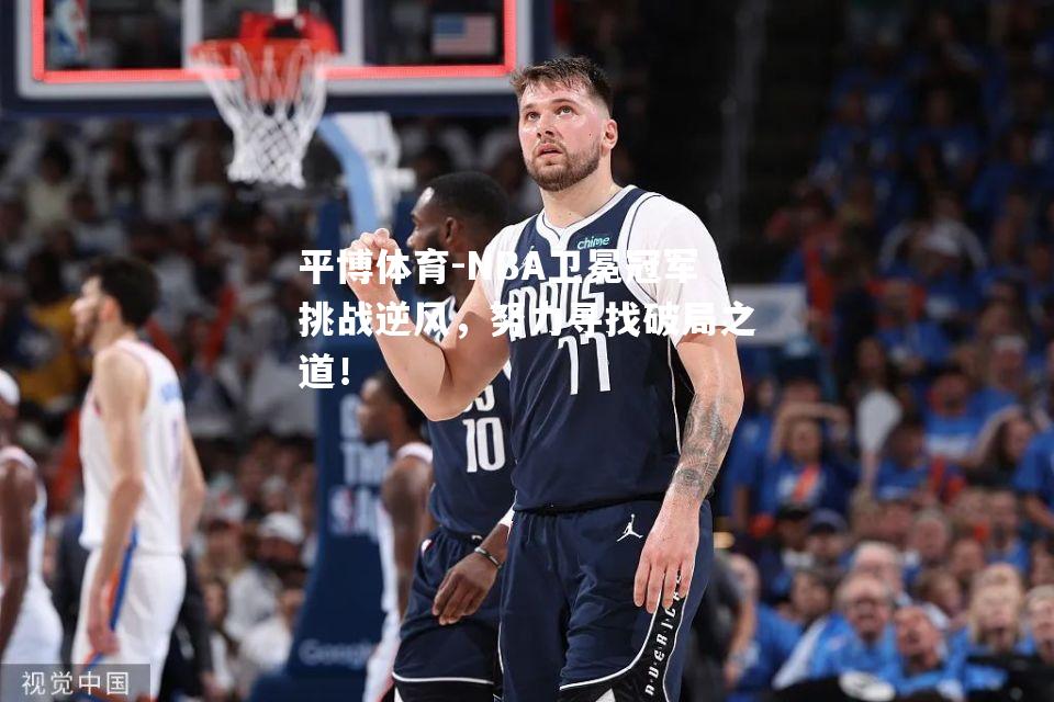 NBA卫冕冠军挑战逆风，努力寻找破局之道！