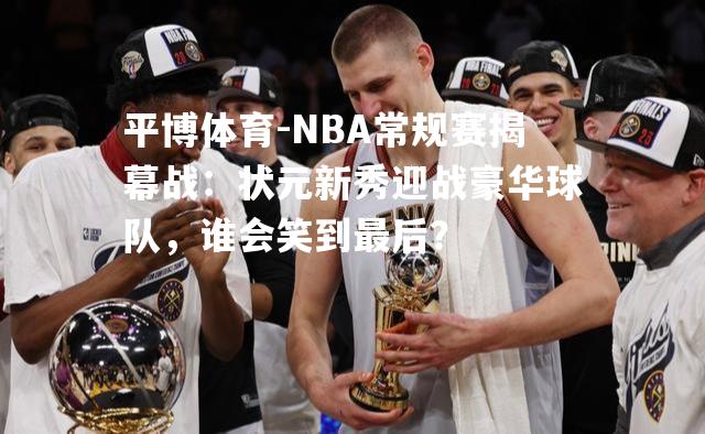 NBA常规赛揭幕战：状元新秀迎战豪华球队，谁会笑到最后？