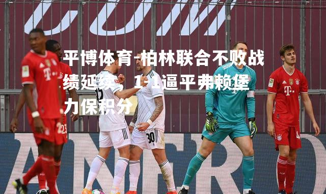 柏林联合不败战绩延续，1-1逼平弗赖堡力保积分