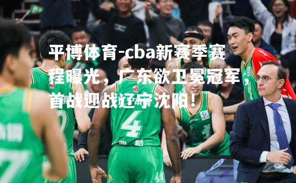 cba新赛季赛程曝光，广东欲卫冕冠军，首战迎战辽宁沈阳！