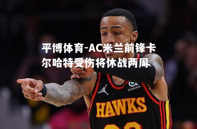 AC米兰前锋卡尔哈特受伤将休战两周