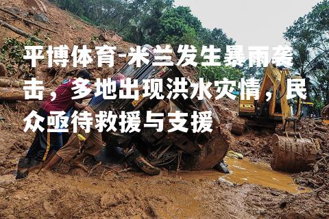 米兰发生暴雨袭击，多地出现洪水灾情，民众亟待救援与支援