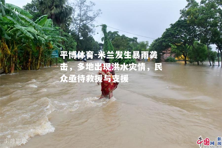 米兰发生暴雨袭击，多地出现洪水灾情，民众亟待救援与支援