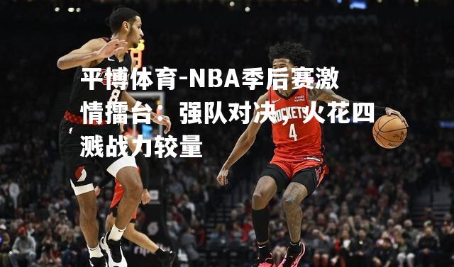 NBA季后赛激情擂台：强队对决，火花四溅战力较量