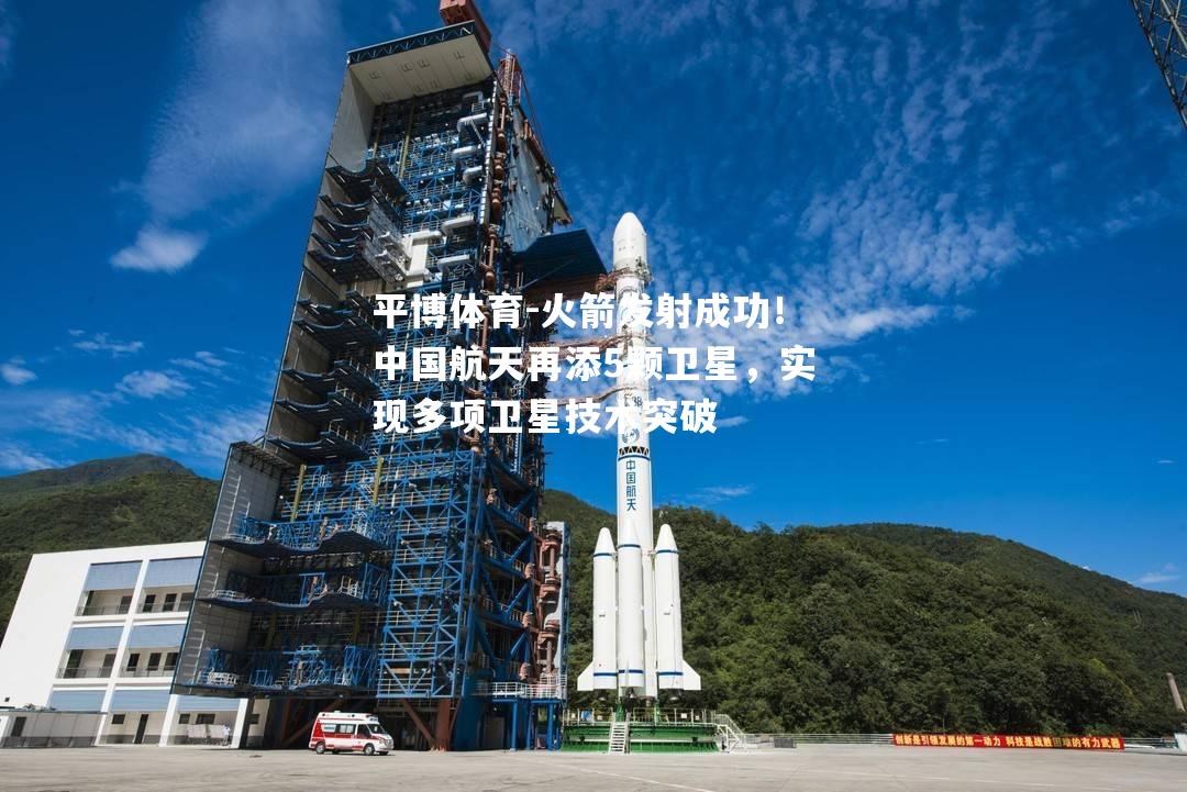 火箭发射成功！中国航天再添5颗卫星，实现多项卫星技术突破