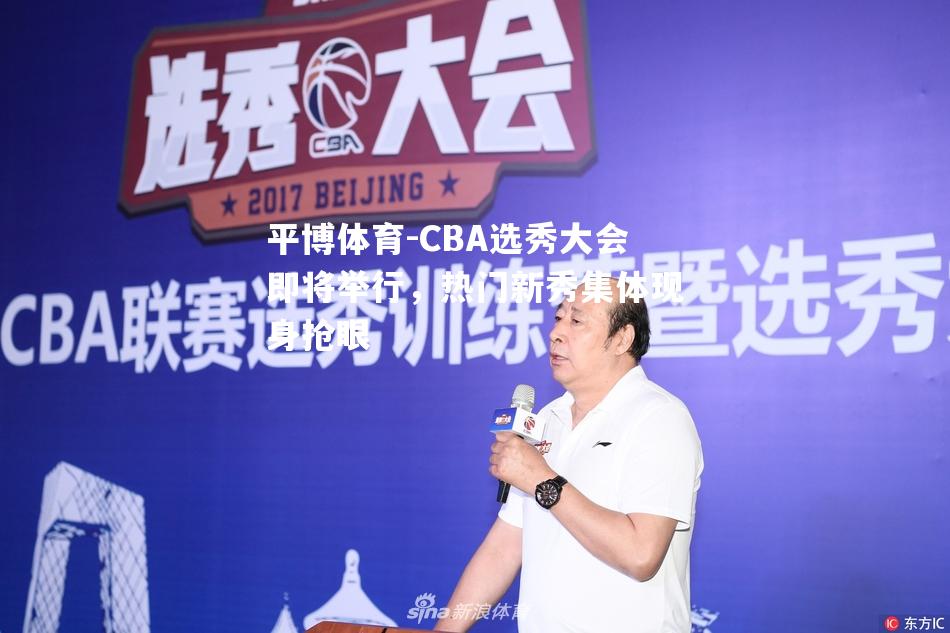 平博体育-CBA选秀大会即将举行，热门新秀集体现身抢眼