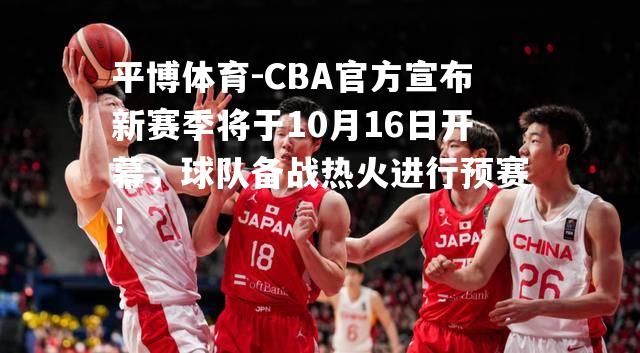 CBA官方宣布新赛季将于10月16日开幕，球队备战热火进行预赛！