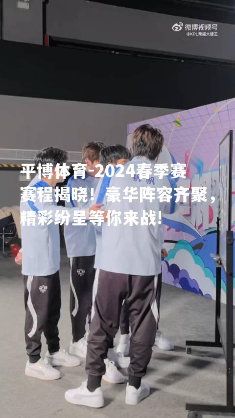 2024春季赛赛程揭晓！豪华阵容齐聚，精彩纷呈等你来战!