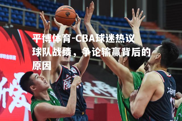 平博体育-CBA球迷热议球队战绩，争论输赢背后的原因