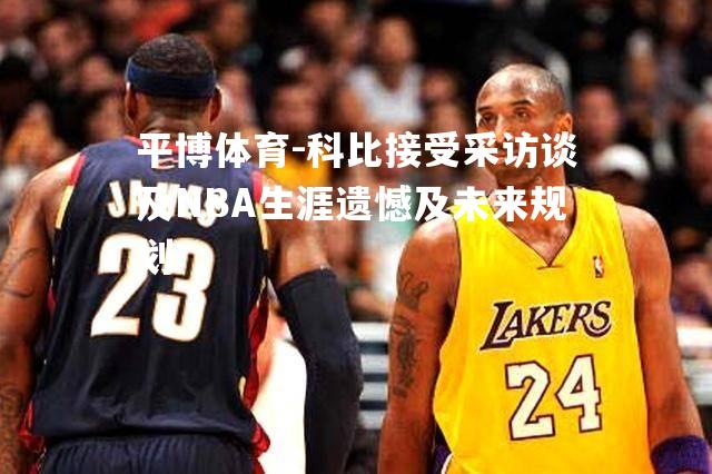 平博体育-科比接受采访谈及NBA生涯遗憾及未来规划