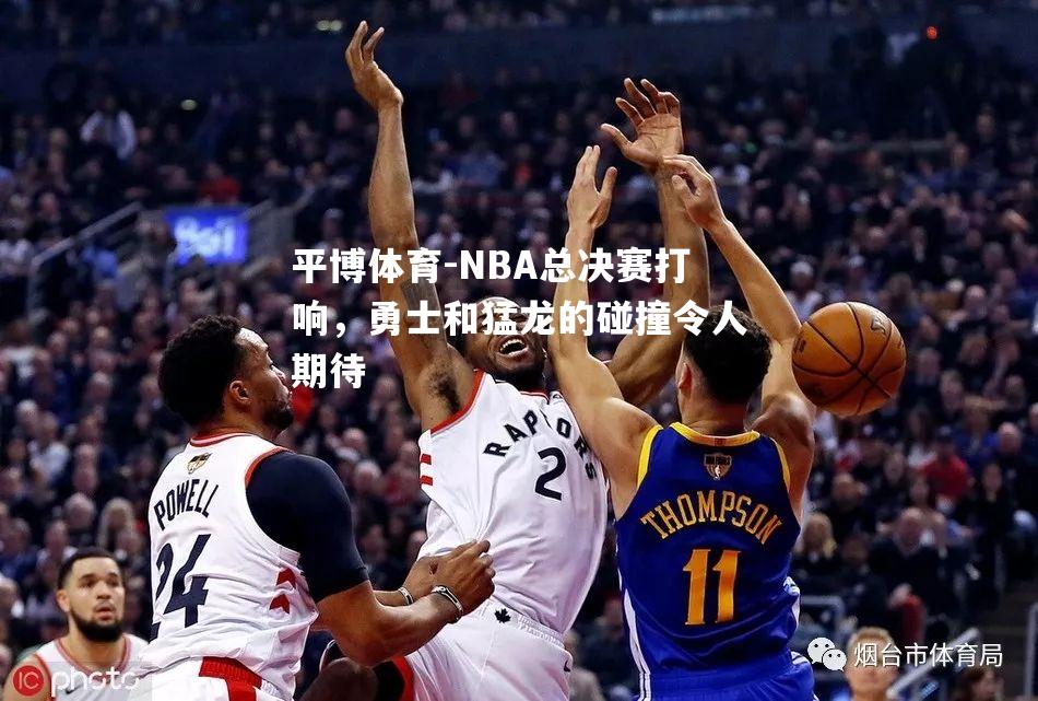 NBA总决赛打响，勇士和猛龙的碰撞令人期待