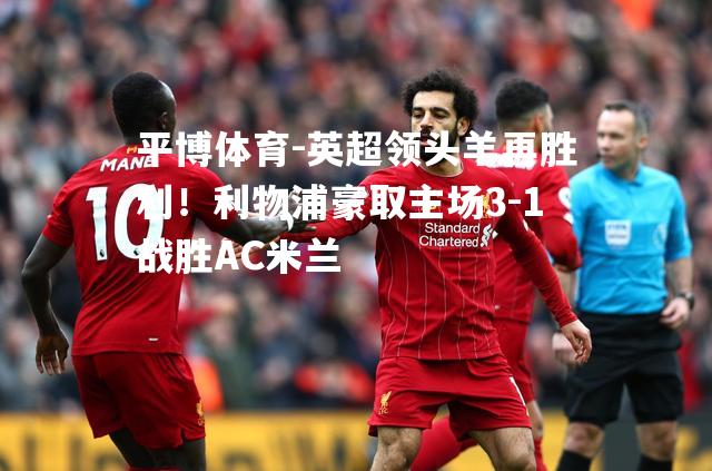 英超领头羊再胜利！利物浦豪取主场3-1战胜AC米兰