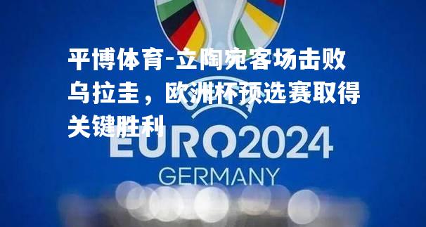 立陶宛客场击败乌拉圭，欧洲杯预选赛取得关键胜利