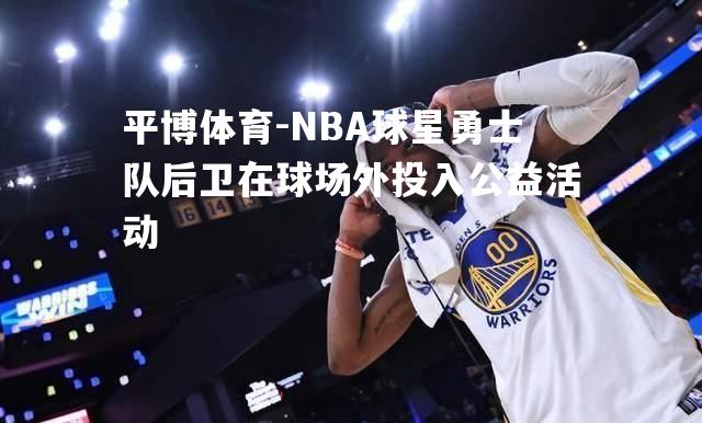 NBA球星勇士队后卫在球场外投入公益活动