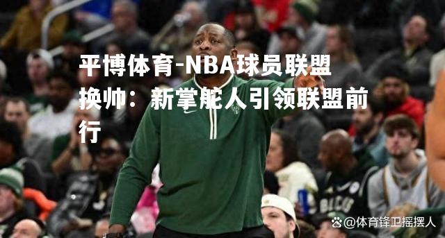 NBA球员联盟换帅：新掌舵人引领联盟前行