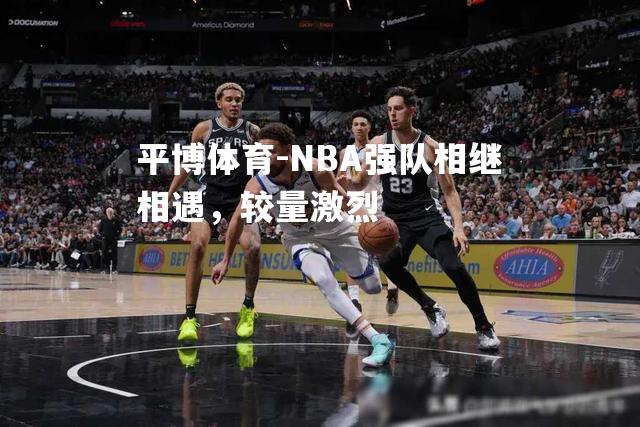 NBA强队相继相遇，较量激烈