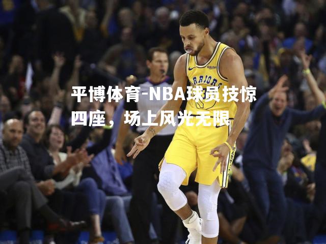 NBA球员技惊四座，场上风光无限