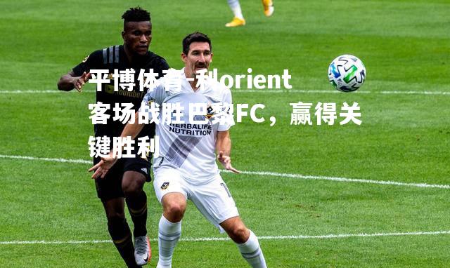 利orient客场战胜巴黎FC，赢得关键胜利