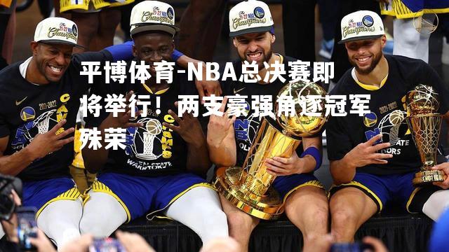 NBA总决赛即将举行！两支豪强角逐冠军殊荣