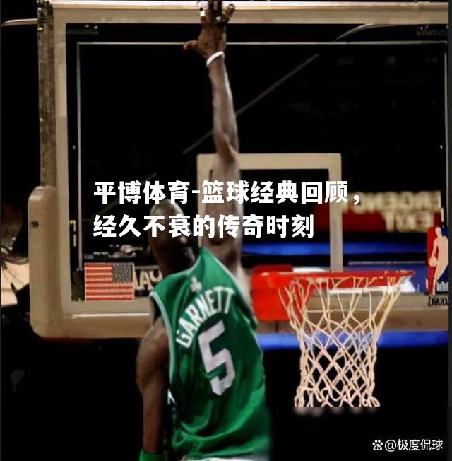 篮球经典回顾，经久不衰的传奇时刻