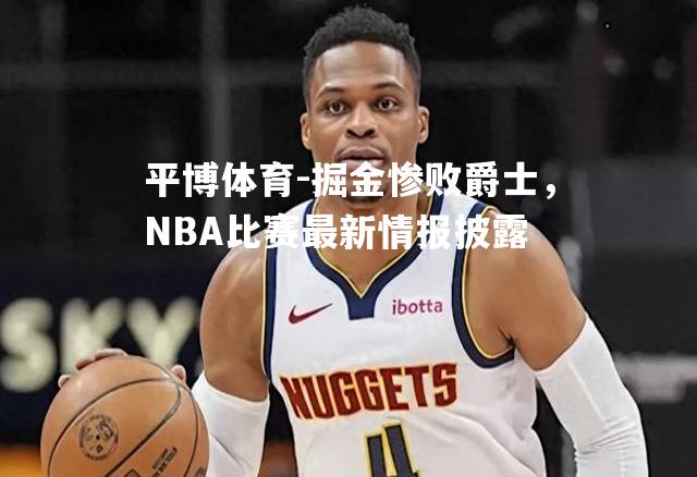 掘金惨败爵士，NBA比赛最新情报披露